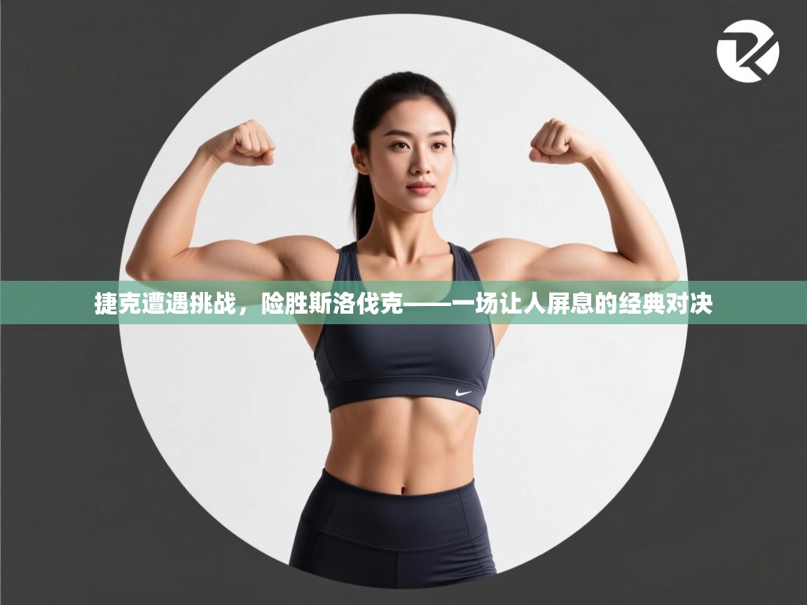 捷克遭遇挑战,险胜斯洛伐克——一场让人屏息的经典对决 第2张